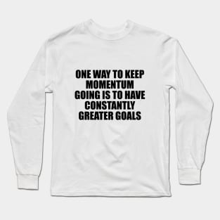 One way to keep momentum going is to have constantly greater goals Long Sleeve T-Shirt